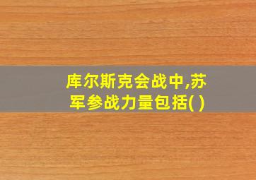 库尔斯克会战中,苏军参战力量包括( )